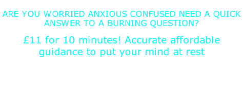 ARE YOU WORRIED ANXIOUS CONFUSED NEED A QUICK ANSWER TO A BURNING QUESTION?  £11 for 10 minutes! Accurate affordable guidance to put your mind at rest